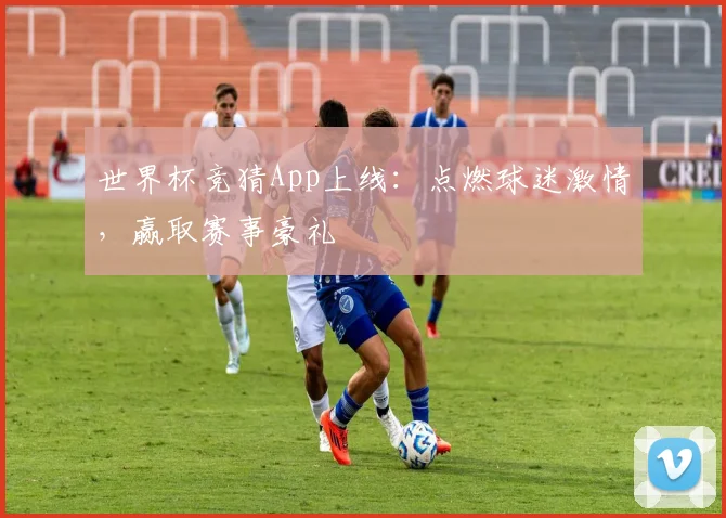世界杯竞猜App上线：点燃球迷激情，赢取赛事豪礼