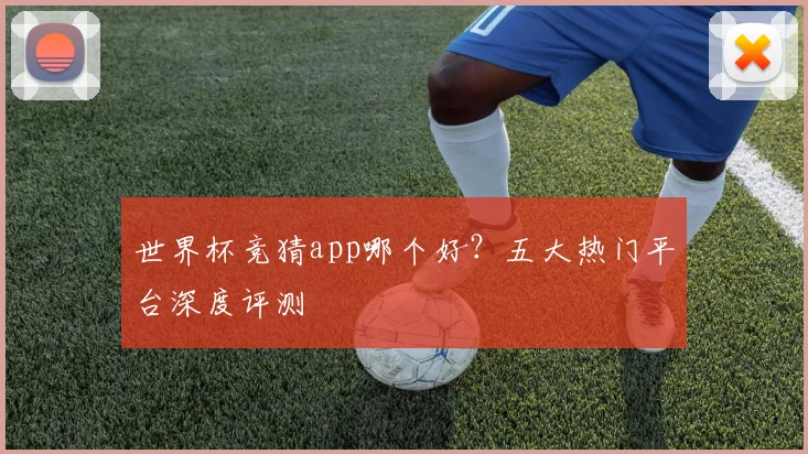 世界杯竞猜app哪个好？五大热门平台深度评测