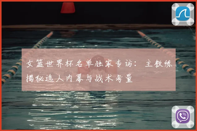 女篮世界杯名单独家专访：主教练揭秘选人内幕与战术考量
