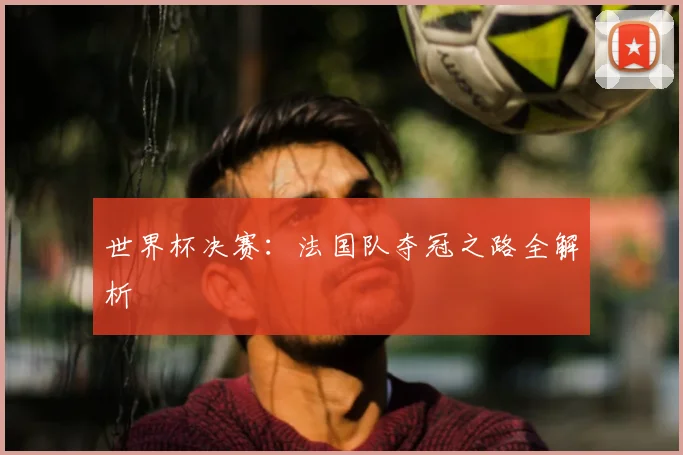 世界杯决赛：法国队夺冠之路全解析