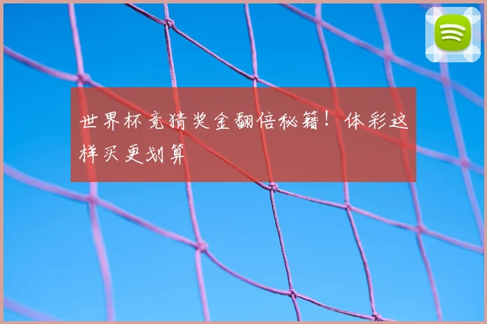 世界杯竞猜奖金翻倍秘籍！体彩这样买更划算