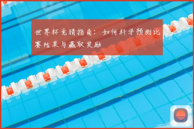 世界杯竞猜指南：如何科学预测比赛结果与赢取奖励
