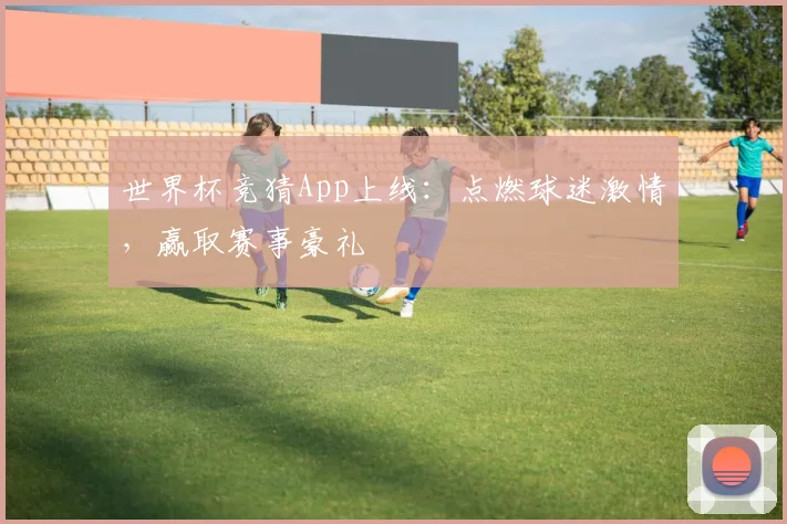 世界杯竞猜App上线：点燃球迷激情，赢取赛事豪礼