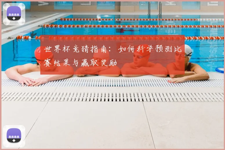 世界杯竞猜指南：如何科学预测比赛结果与赢取奖励