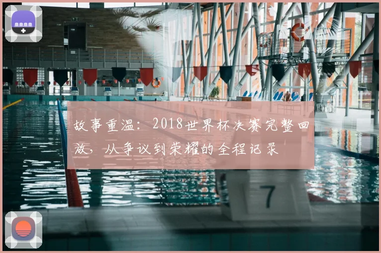 故事重温：2018世界杯决赛完整回放，从争议到荣耀的全程记录