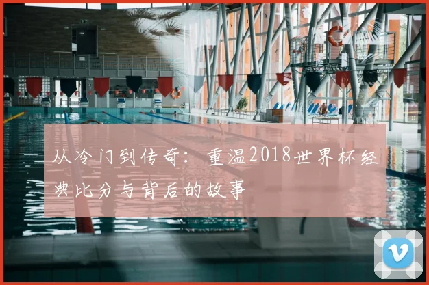 从冷门到传奇:重温2018世界杯经典比分与背后的故事