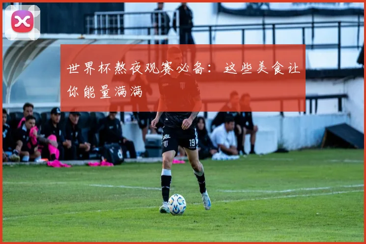 世界杯熬夜观赛必备:这些美食让你能量满满