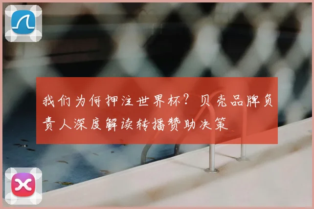 我们为何押注世界杯？贝壳品牌负责人深度解读转播赞助决策