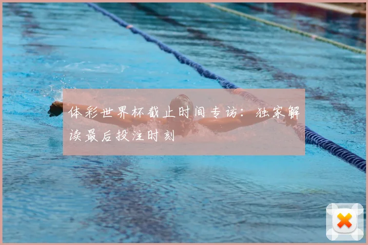 体彩世界杯截止时间专访：独家解读最后投注时刻