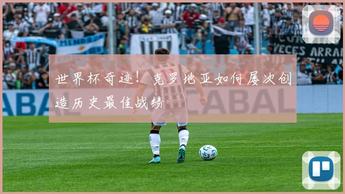 世界杯奇迹！克罗地亚如何屡次创造历史最佳战绩