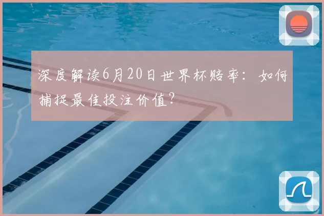 深度解读6月20日世界杯赔率：如何捕捉最佳投注价值？
