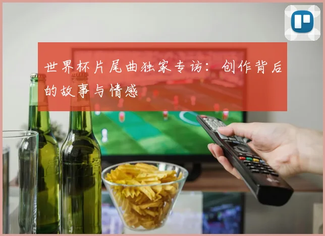 世界杯片尾曲独家专访：创作背后的故事与情感