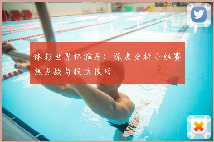体彩世界杯推荐：深度分析小组赛焦点战与投注技巧