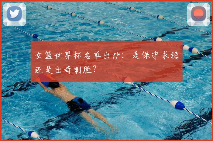 女篮世界杯名单出炉:是保守求稳还是出奇制胜?