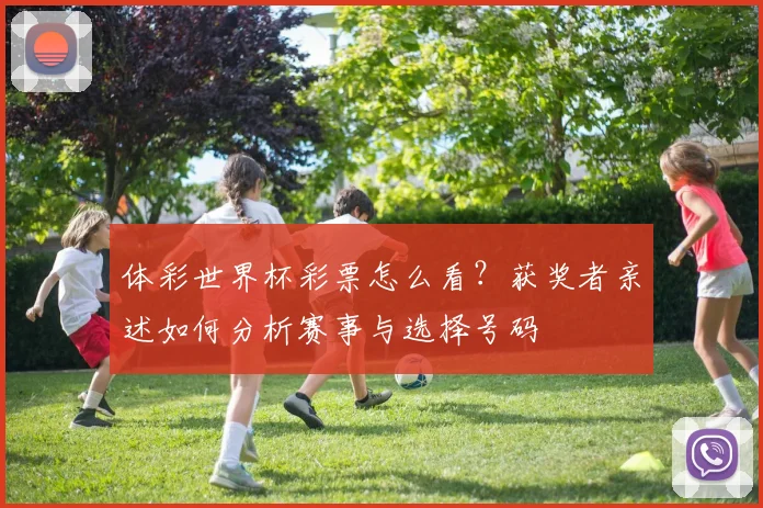 体彩世界杯彩票怎么看？获奖者亲述如何分析赛事与选择号码