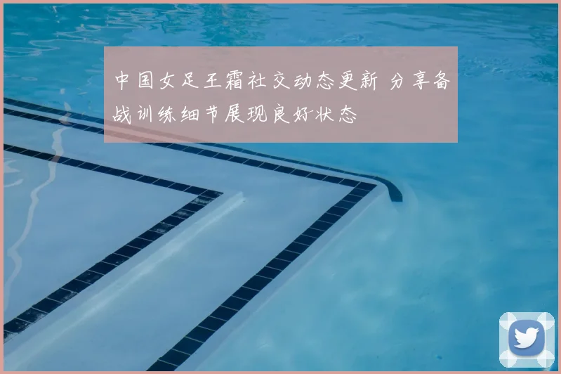 中国女足王霜社交动态更新 分享备战训练细节展现良好状态