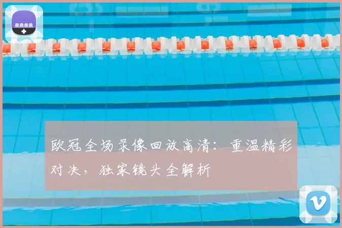 欧冠全场录像回放高清:重温精彩对决,独家镜头全解析