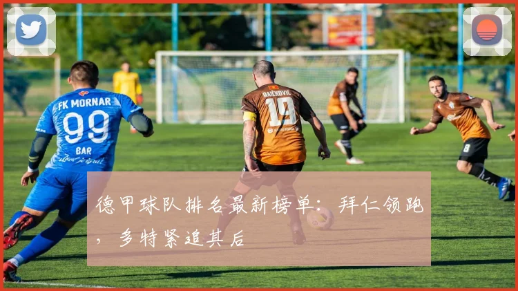德甲球队排名最新榜单：拜仁领跑，多特紧追其后
