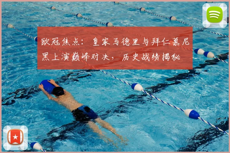 欧冠焦点：皇家马德里与拜仁慕尼黑上演巅峰对决，历史战绩揭秘