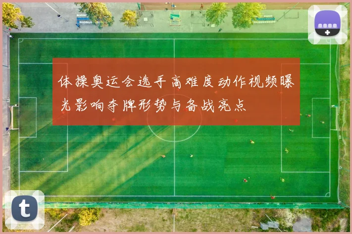 体操奥运会选手高难度动作视频曝光影响夺牌形势与备战亮点