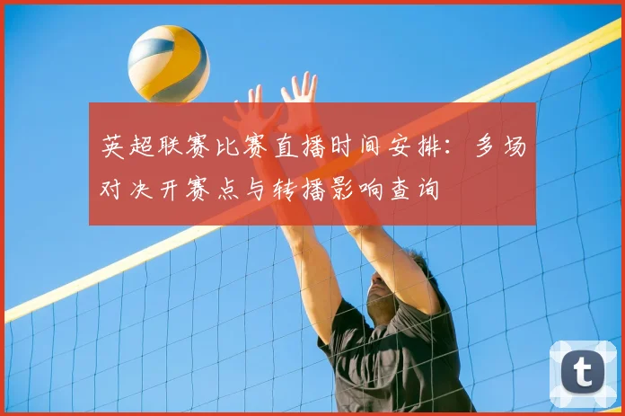 英超联赛比赛直播时间安排：多场对决开赛点与转播影响查询