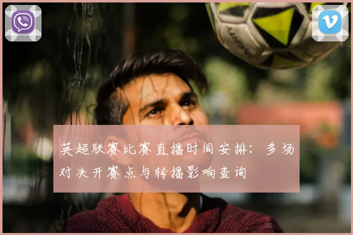 英超联赛比赛直播时间安排：多场对决开赛点与转播影响查询