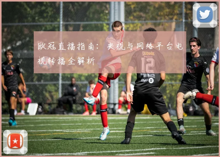欧冠直播指南：央视与网络平台电视转播全解析