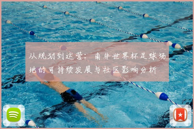 从规划到运营：南非世界杯足球场地的可持续发展与社区影响分析