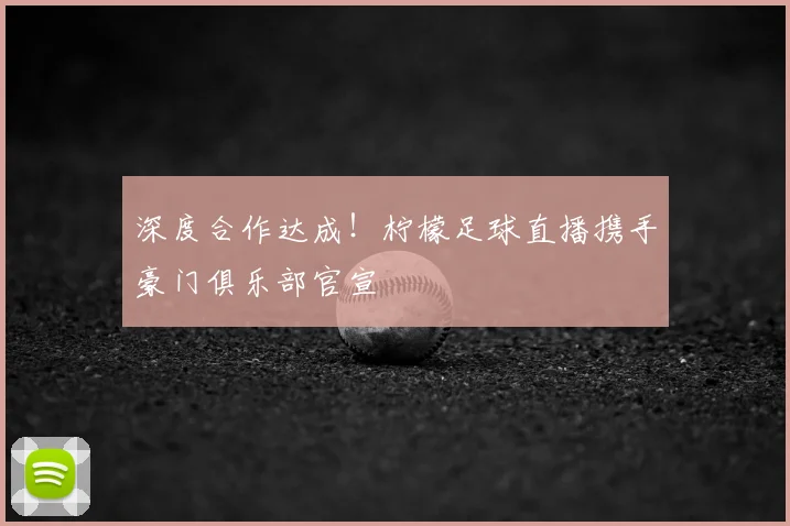 深度合作达成!柠檬足球直播携手豪门俱乐部官宣