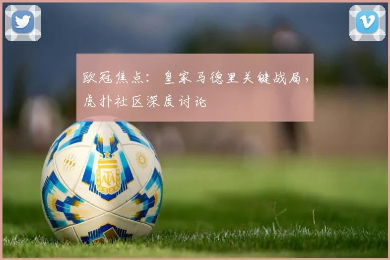 欧冠焦点：皇家马德里关键战局，虎扑社区深度讨论
