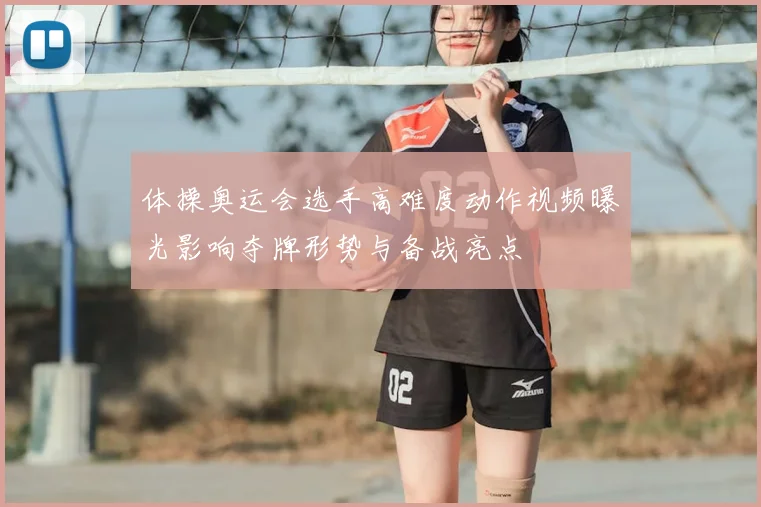 体操奥运会选手高难度动作视频曝光影响夺牌形势与备战亮点