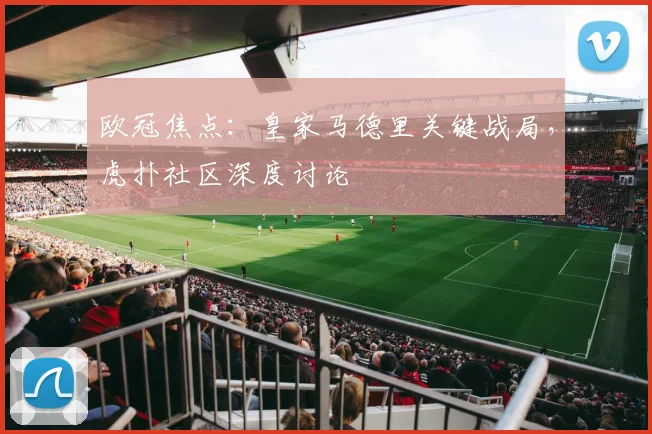 欧冠焦点：皇家马德里关键战局，虎扑社区深度讨论