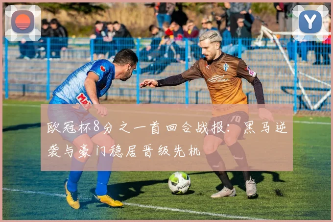 欧冠杯8分之一首回合战报:黑马逆袭与豪门稳居晋级先机