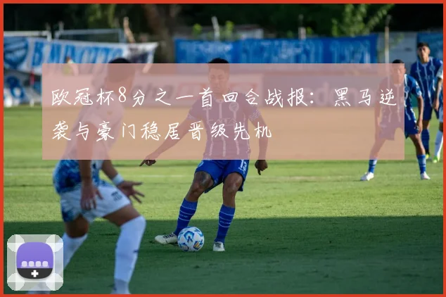 欧冠杯8分之一首回合战报:黑马逆袭与豪门稳居晋级先机
