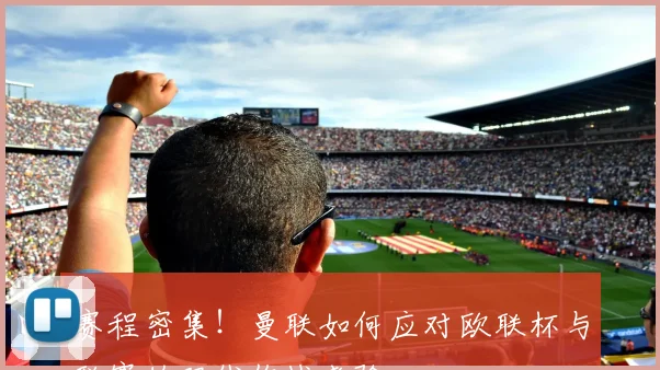 赛程密集!曼联如何应对欧联杯与联赛的双线作战考验